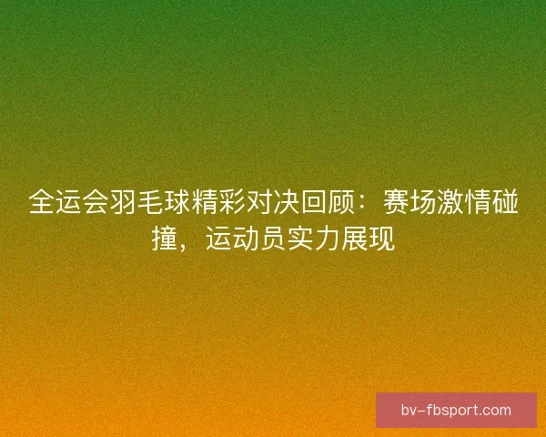 全运会羽毛球精彩对决回顾：赛场激情碰撞，运动员实力展现