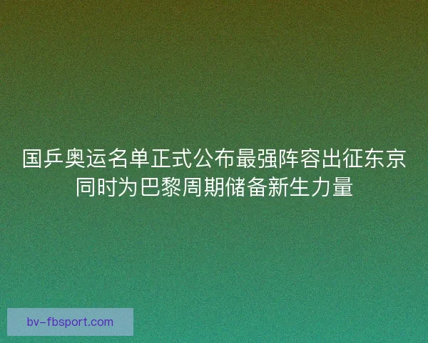 国乒奥运名单正式公布最强阵容出征东京同时为巴黎周期储备新生力量 国乒奥运名单正式公布最强阵容出征东京同时为巴黎周期储备新生力量