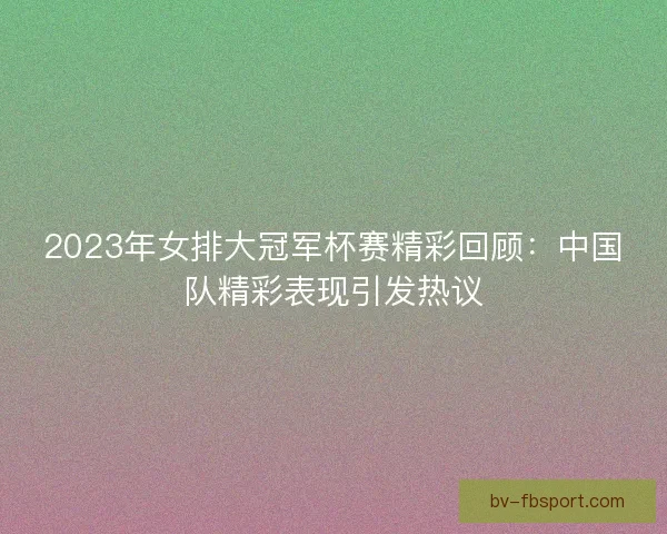 2023年女排大冠军杯赛精彩回顾：中国队精彩表现引发热议