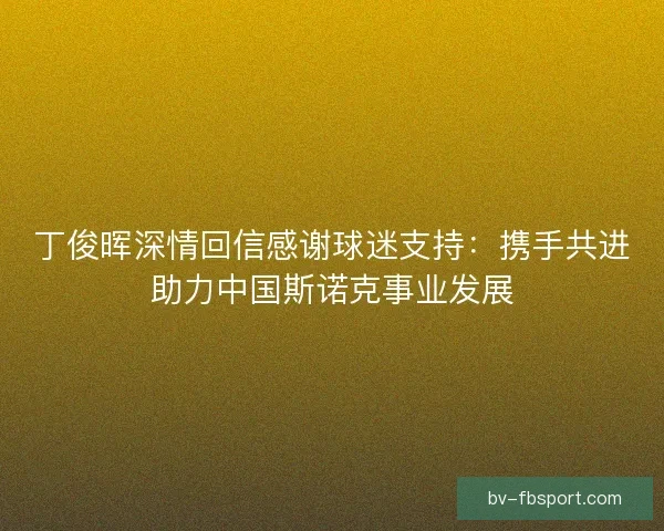 丁俊晖深情回信感谢球迷支持：携手共进助力中国斯诺克事业发展