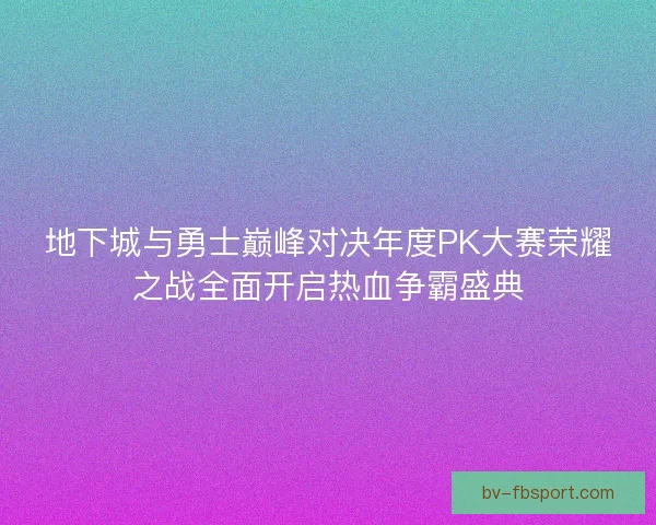 地下城与勇士巅峰对决年度PK大赛荣耀之战全面开启热血争霸盛典