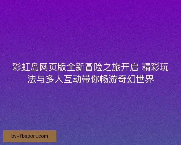 彩虹岛网页版全新冒险之旅开启 精彩玩法与多人互动带你畅游奇幻世界