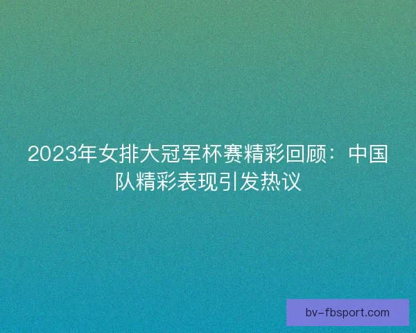 2023年女排大冠军杯赛精彩回顾:中国队精彩表现引发热议 2023年女排大冠军杯赛精彩回顾:中国队精彩表现引发热议