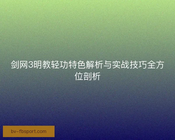剑网3明教轻功特色解析与实战技巧全方位剖析
