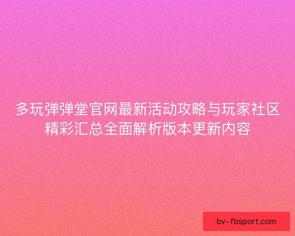 多玩弹弹堂官网最新活动攻略与玩家社区精彩汇总全面解析版本更新内容