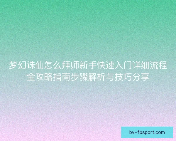 梦幻诛仙怎么拜师新手快速入门详细流程全攻略指南步骤解析与技巧分享