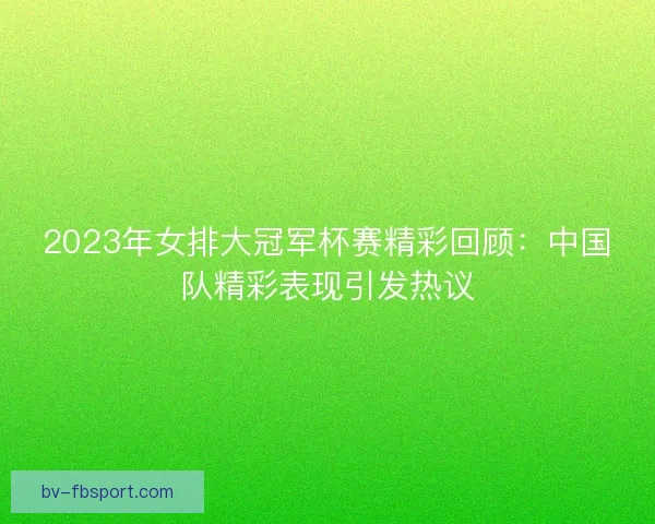 2023年女排大冠军杯赛精彩回顾：中国队精彩表现引发热议