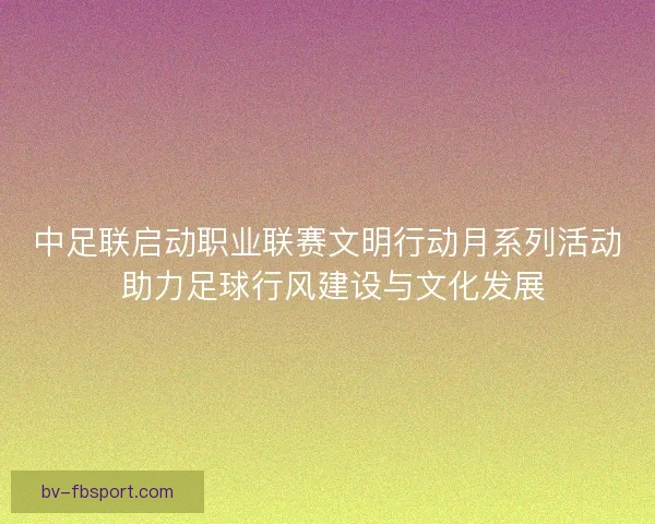中足联启动职业联赛文明行动月系列活动 助力足球行风建设与文化发展