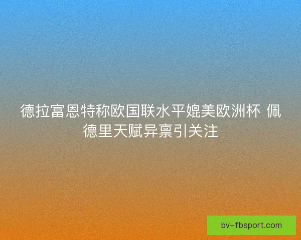 德拉富恩特称欧国联水平媲美欧洲杯 佩德里天赋异禀引关注
