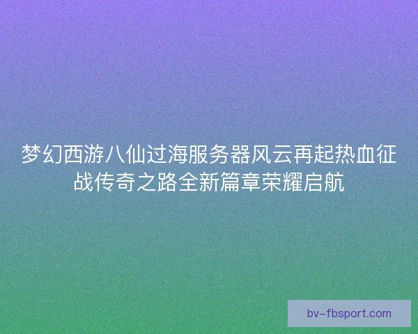 梦幻西游八仙过海服务器风云再起热血征战传奇之路全新篇章荣耀启航