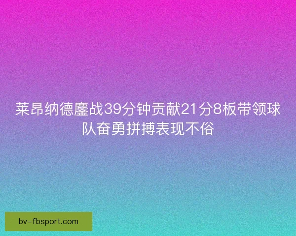 莱昂纳德鏖战39分钟贡献21分8板带领球队奋勇拼搏表现不俗