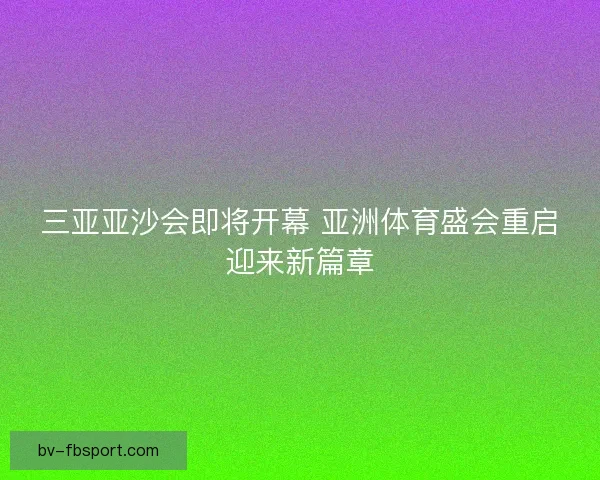 三亚亚沙会即将开幕 亚洲体育盛会重启迎来新篇章 三亚亚沙会即将开幕 亚洲体育盛会重启迎来新篇章