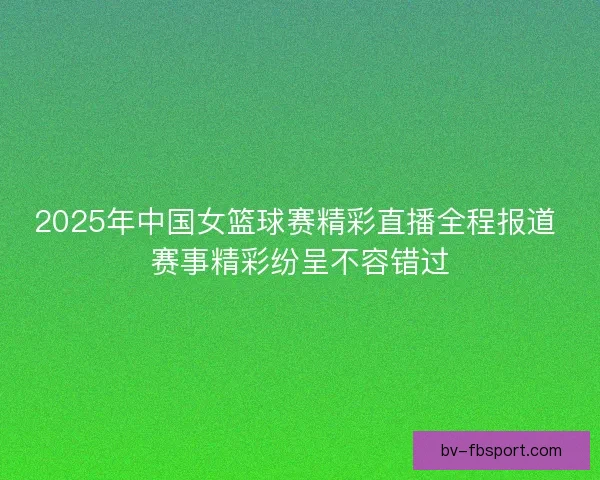 2025年中国女篮球赛精彩直播全程报道 赛事精彩纷呈不容错过