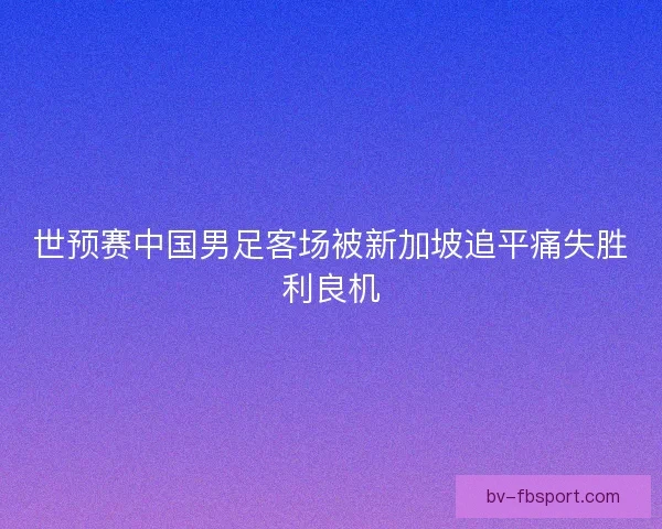世预赛中国男足客场被新加坡追平痛失胜利良机