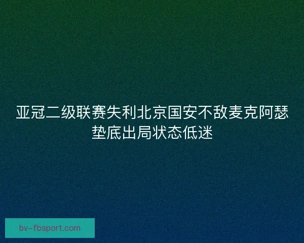 亚冠二级联赛失利北京国安不敌麦克阿瑟垫底出局状态低迷 亚冠二级联赛失利北京国安不敌麦克阿瑟垫底出局状态低迷