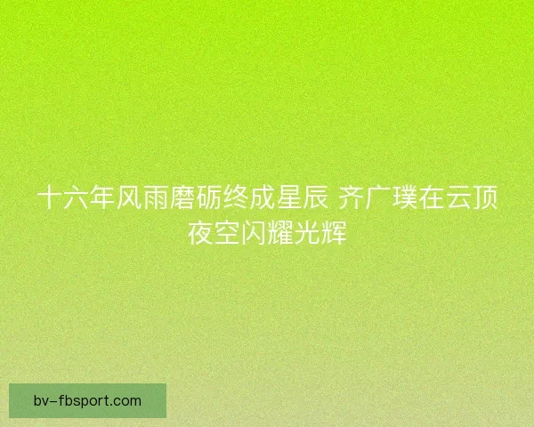 十六年风雨磨砺终成星辰 齐广璞在云顶夜空闪耀光辉