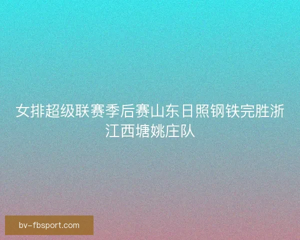 女排超级联赛季后赛山东日照钢铁完胜浙江西塘姚庄队